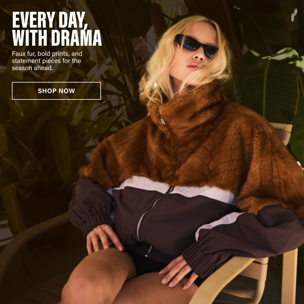 EVERYDAY WITH DRAMA. FAUX FUR, BOLD PRINTS, AND STATEMENT PIECES FOR THE SEASON AHEAD.